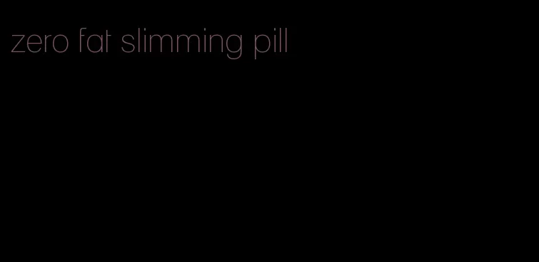 zero fat slimming pill