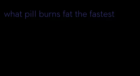 what pill burns fat the fastest