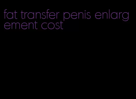 fat transfer penis enlargement cost