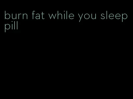 burn fat while you sleep pill