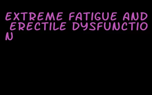 extreme fatigue and erectile dysfunction