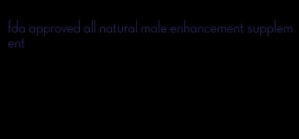 fda approved all natural male enhancement supplement