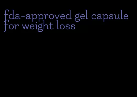 fda-approved gel capsule for weight loss