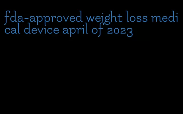 fda-approved weight loss medical device april of 2023