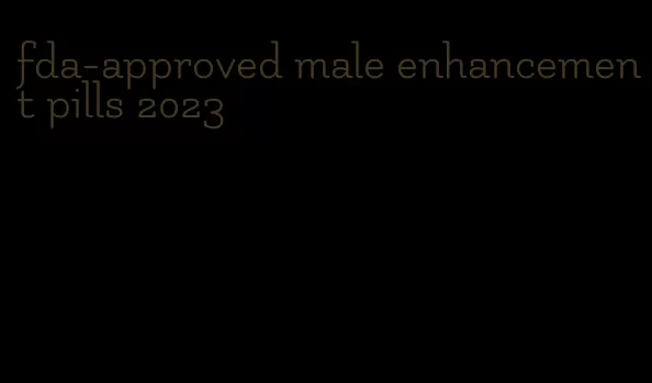 fda-approved male enhancement pills 2023