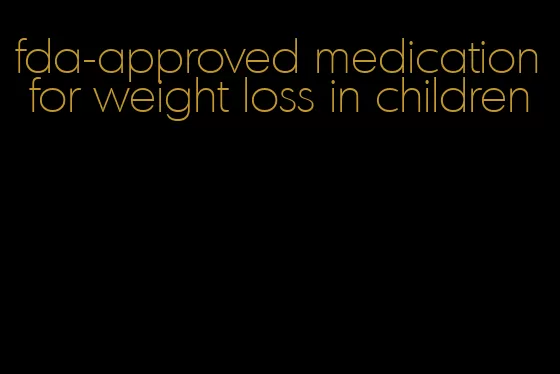 fda-approved medication for weight loss in children