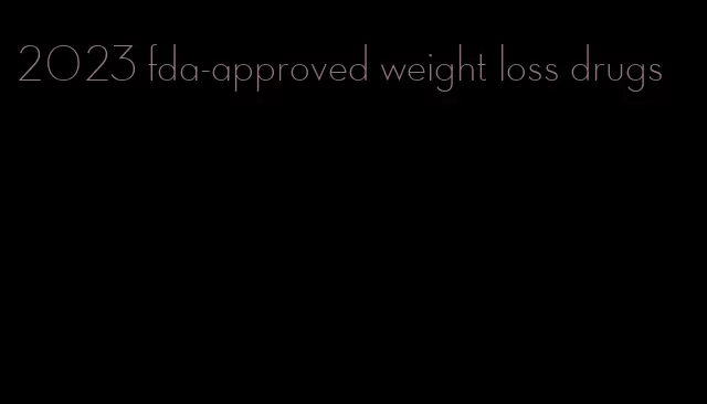 2023 fda-approved weight loss drugs