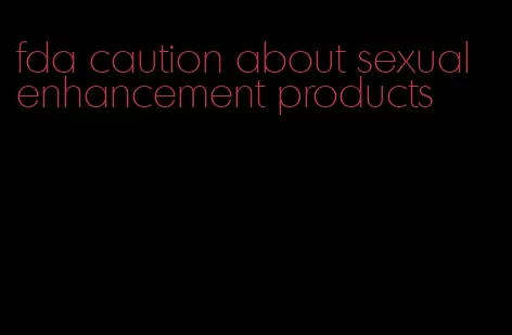 fda caution about sexual enhancement products