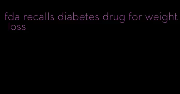 fda recalls diabetes drug for weight loss