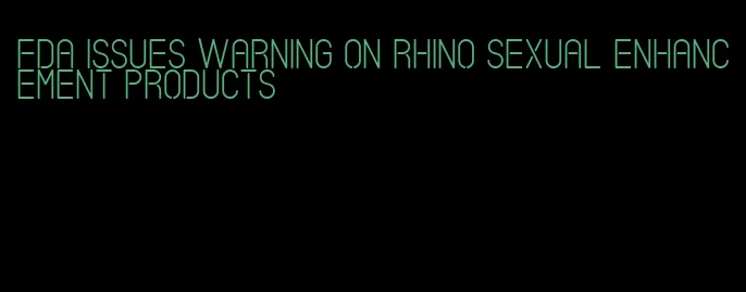 fda issues warning on rhino sexual enhancement products