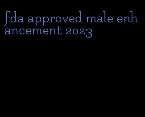 fda approved male enhancement 2023