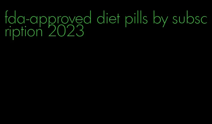 fda-approved diet pills by subscription 2023