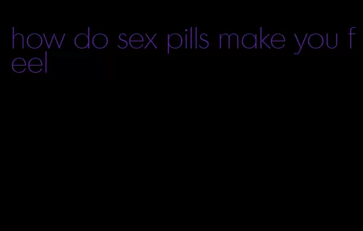 how do sex pills make you feel