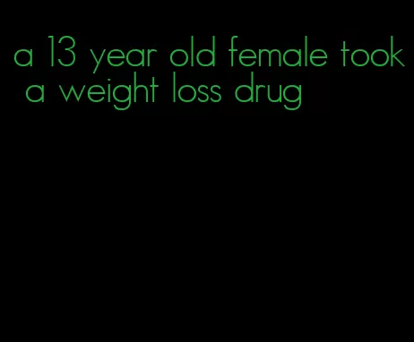 a 13 year old female took a weight loss drug