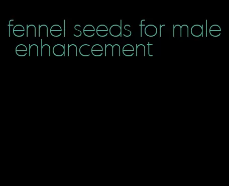 fennel seeds for male enhancement