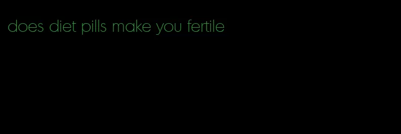 does diet pills make you fertile