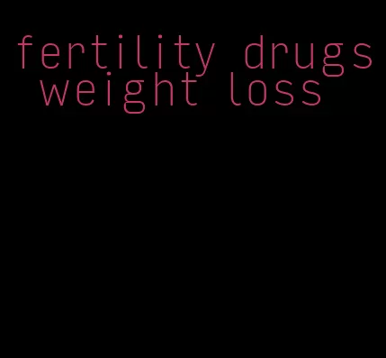 fertility drugs weight loss