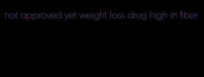 not approved yet weight loss drug high in fiber