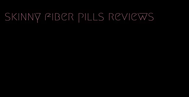 skinny fiber pills reviews