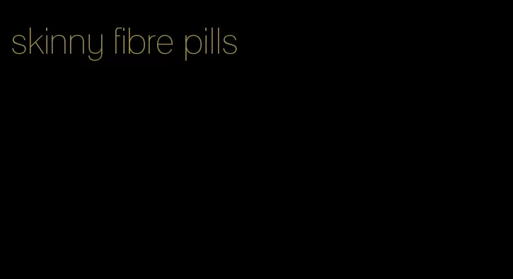 skinny fibre pills