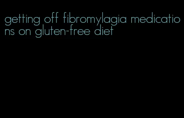 getting off fibromylagia medications on gluten-free diet