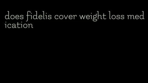 does fidelis cover weight loss medication