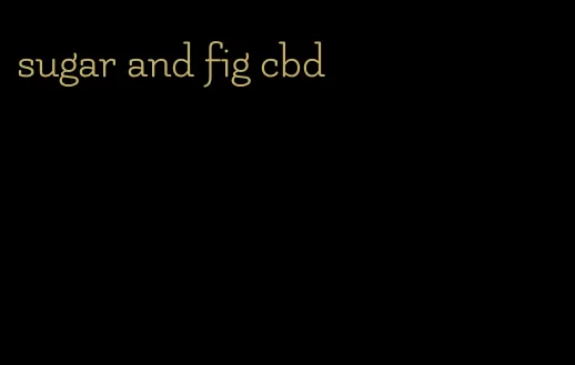 sugar and fig cbd