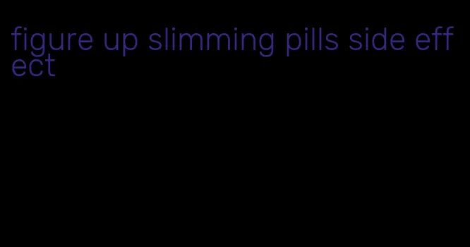 figure up slimming pills side effect