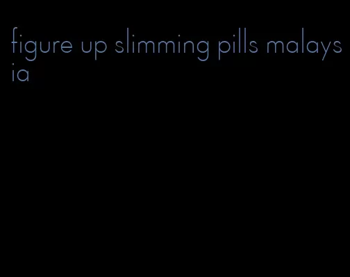 figure up slimming pills malaysia