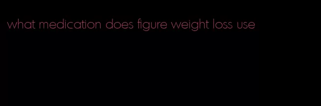 what medication does figure weight loss use