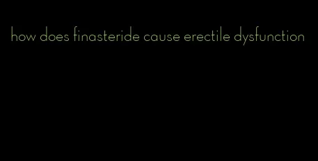 how does finasteride cause erectile dysfunction