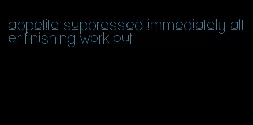 appetite suppressed immediately after finishing work out