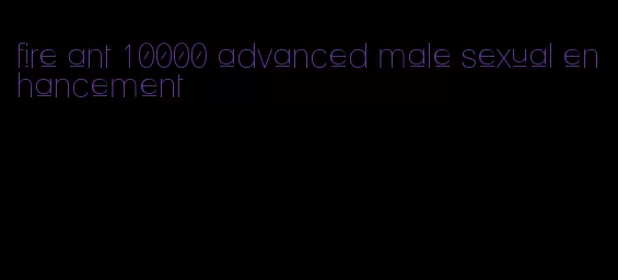 fire ant 10000 advanced male sexual enhancement