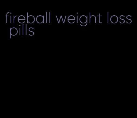 fireball weight loss pills