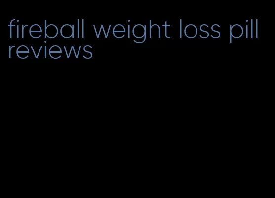 fireball weight loss pill reviews