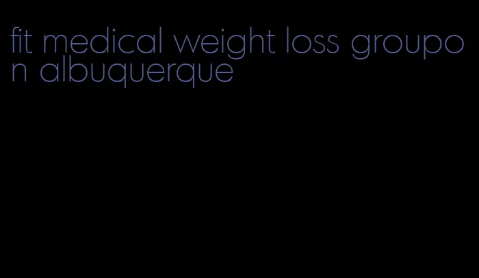 fit medical weight loss groupon albuquerque