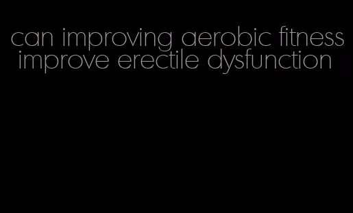 can improving aerobic fitness improve erectile dysfunction