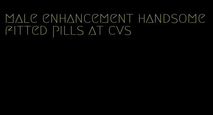 male enhancement handsome fitted pills at cvs