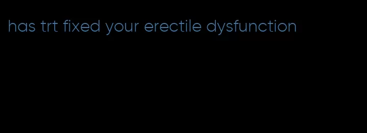 has trt fixed your erectile dysfunction