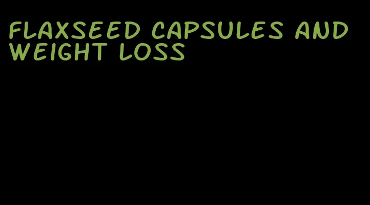 flaxseed capsules and weight loss