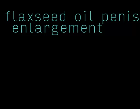 flaxseed oil penis enlargement