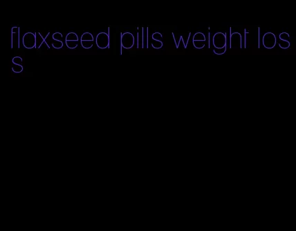 flaxseed pills weight loss