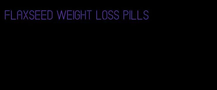 flaxseed weight loss pills