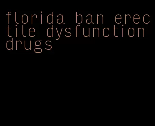 florida ban erectile dysfunction drugs