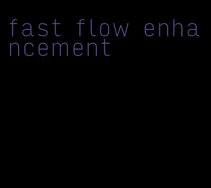 fast flow enhancement