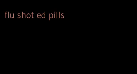 flu shot ed pills