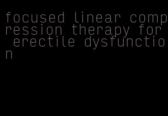 focused linear compression therapy for erectile dysfunction