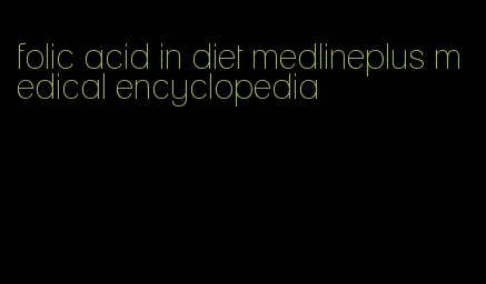 folic acid in diet medlineplus medical encyclopedia