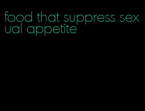 food that suppress sexual appetite