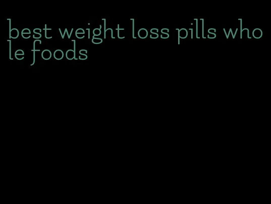 best weight loss pills whole foods